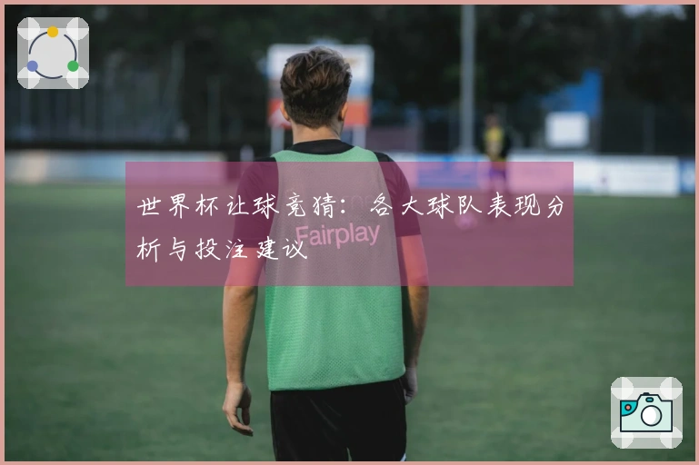 世界杯让球竞猜：各大球队表现分析与投注建议