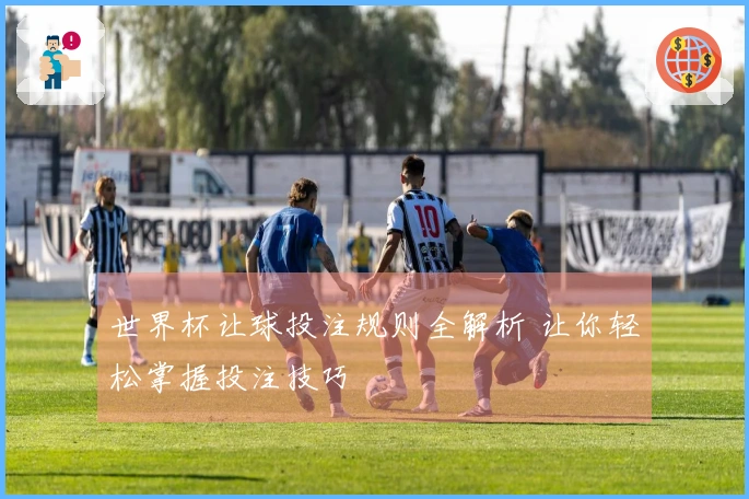 世界杯让球投注规则全解析 让你轻松掌握投注技巧