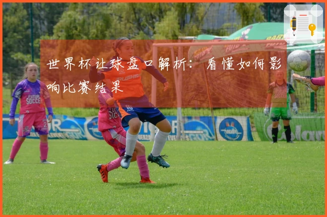 世界杯让球盘口解析：看懂如何影响比赛结果