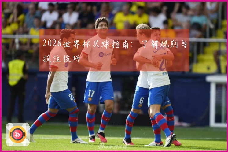 2026世界杯买球指南：了解规则与投注技巧