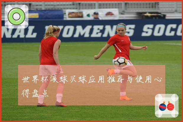 世界杯滚球买球应用推荐与使用心得盘点