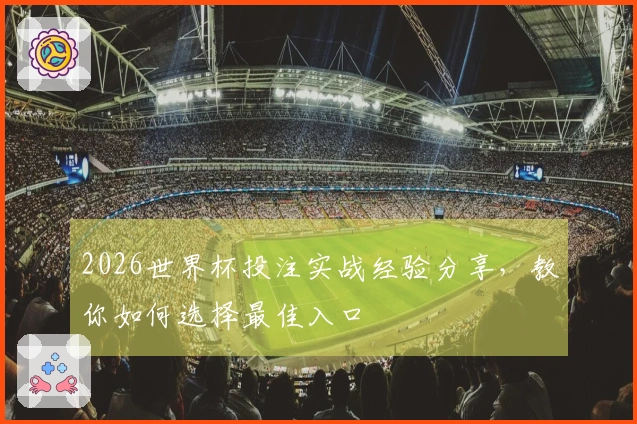 2026世界杯投注实战经验分享，教你如何选择最佳入口