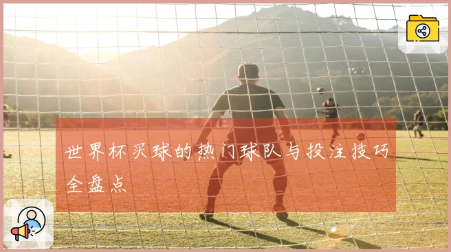 世界杯买球的热门球队与投注技巧全盘点