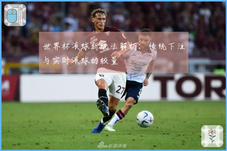 世界杯滚球新玩法解析：传统下注与实时滚球的较量