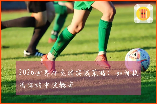 2026世界杯竞猜实战策略：如何提高你的中奖概率