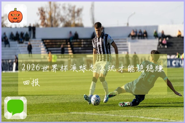 2026世界杯滚球怎么玩才能稳稳赚回报