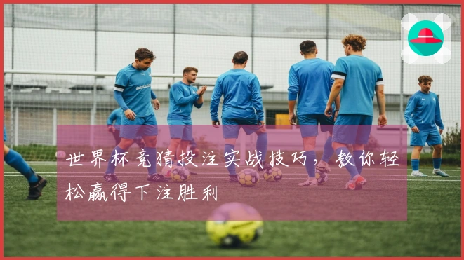 世界杯竞猜投注实战技巧，教你轻松赢得下注胜利