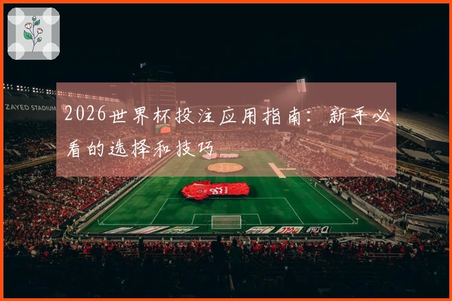 2026世界杯投注应用指南：新手必看的选择和技巧