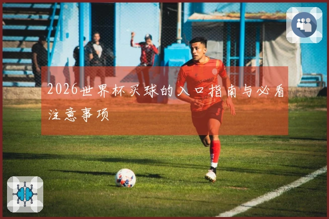 2026世界杯买球的入口指南与必看注意事项