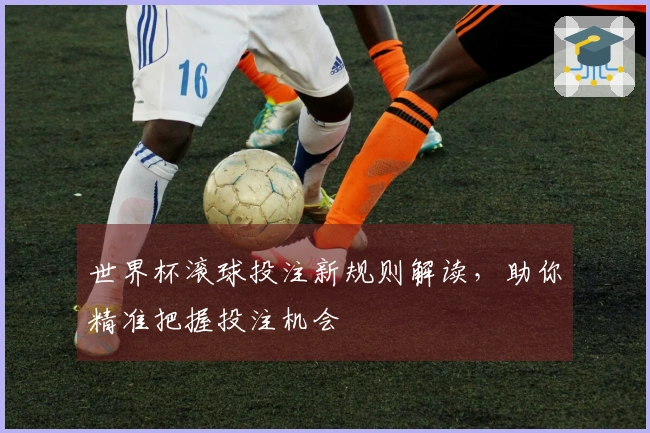 世界杯滚球投注新规则解读，助你精准把握投注机会