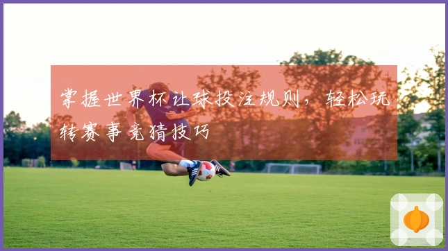 掌握世界杯让球投注规则，轻松玩转赛事竞猜技巧