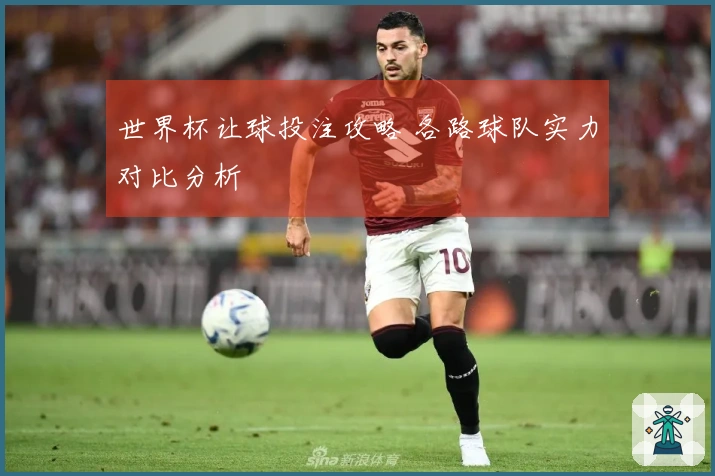 世界杯让球投注攻略 各路球队实力对比分析