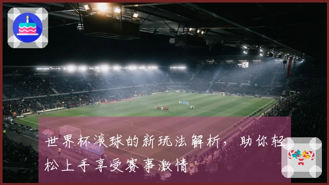 世界杯滚球的新玩法解析，助你轻松上手享受赛事激情