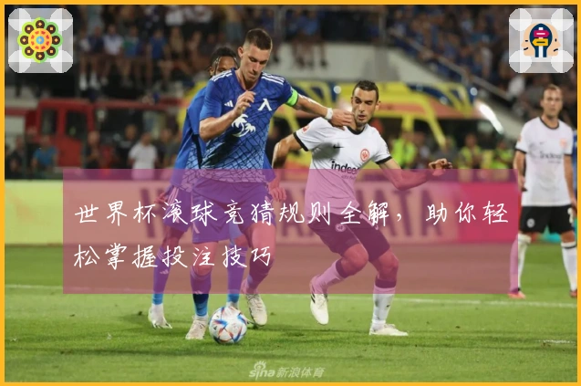 世界杯滚球竞猜规则全解，助你轻松掌握投注技巧