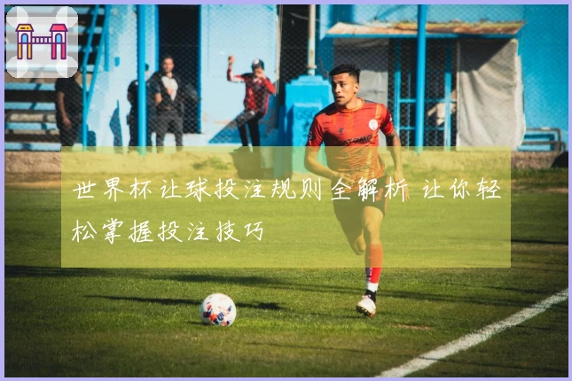 世界杯让球投注规则全解析 让你轻松掌握投注技巧