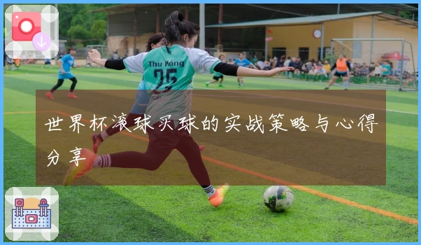 世界杯滚球买球的实战策略与心得分享