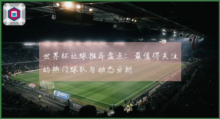 世界杯让球推荐盘点：最值得关注的热门球队与动态分析