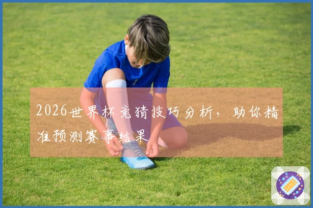 2026世界杯竞猜技巧分析，助你精准预测赛事结果