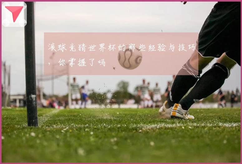滚球竞猜世界杯的那些经验与技巧，你掌握了吗