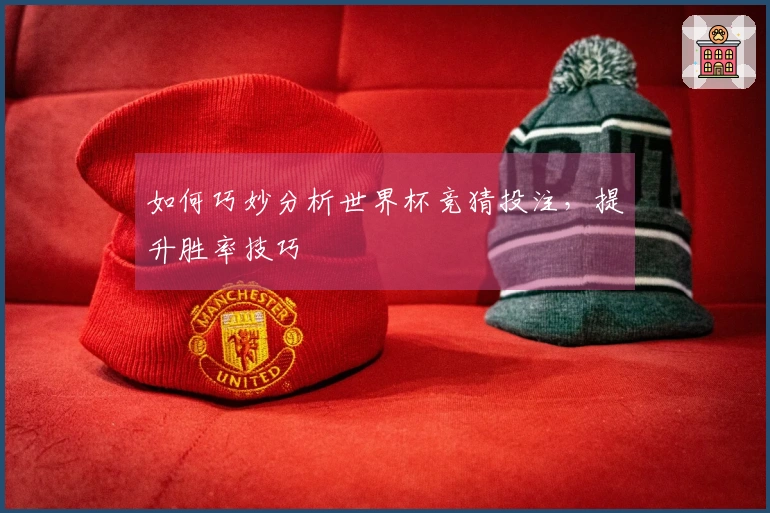 如何巧妙分析世界杯竞猜投注，提升胜率技巧