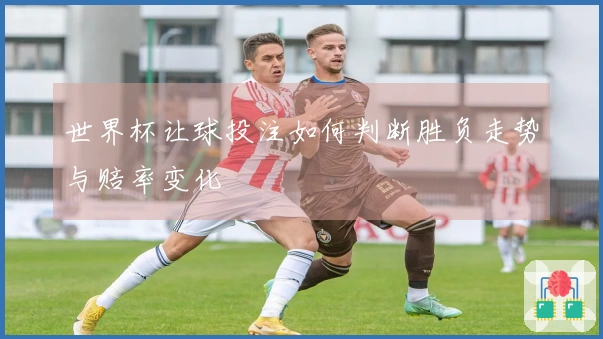 世界杯让球投注如何判断胜负走势与赔率变化