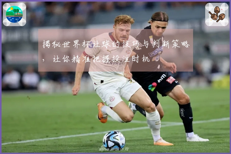 揭秘世界杯让球的技巧与判断策略，让你精准把握投注时机