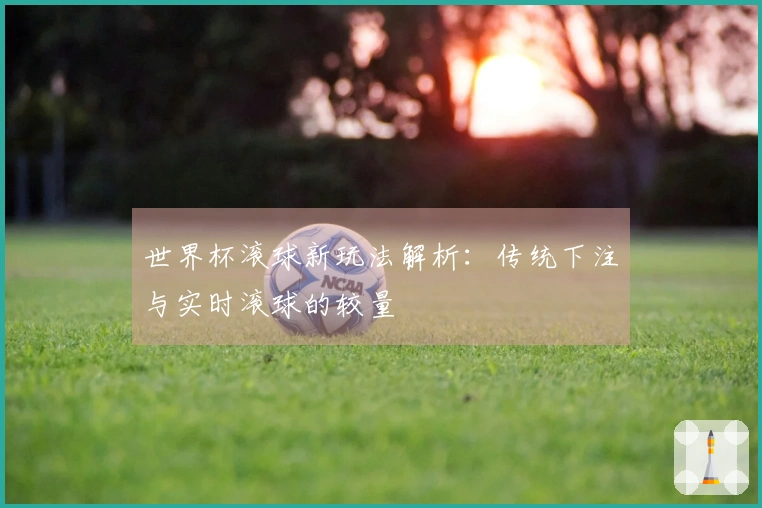 世界杯滚球新玩法解析：传统下注与实时滚球的较量