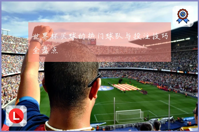 世界杯买球的热门球队与投注技巧全盘点