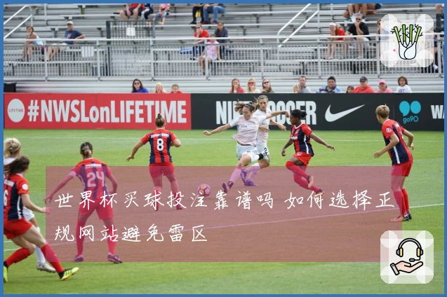 世界杯买球投注靠谱吗 如何选择正规网站避免雷区