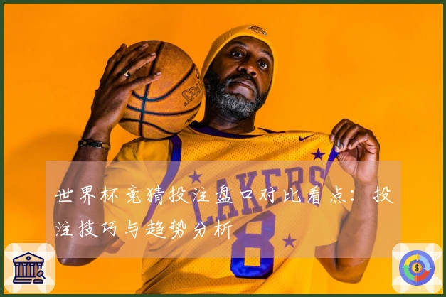 世界杯竞猜投注盘口对比看点：投注技巧与趋势分析