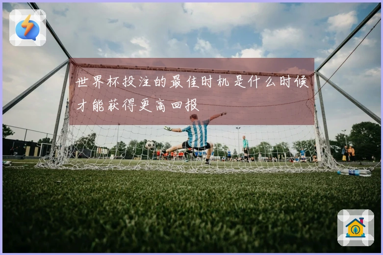 世界杯投注的最佳时机是什么时候才能获得更高回报