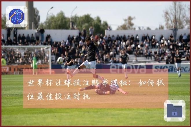 世界杯让球投注赔率揭秘：如何抓住最佳投注时机
