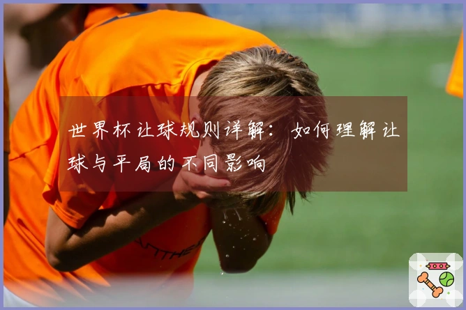世界杯让球规则详解：如何理解让球与平局的不同影响