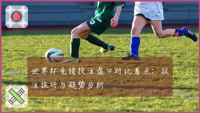 世界杯竞猜投注盘口对比看点：投注技巧与趋势分析