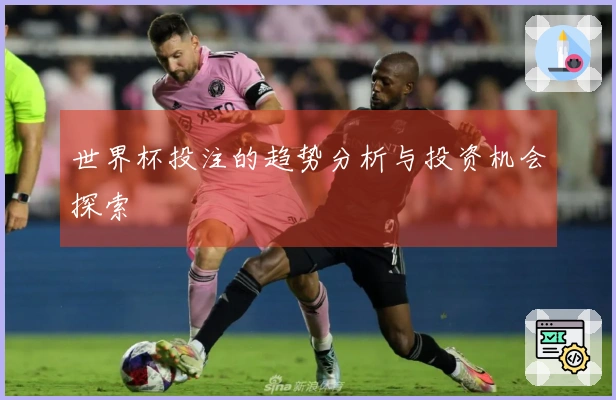 世界杯投注的趋势分析与投资机会探索