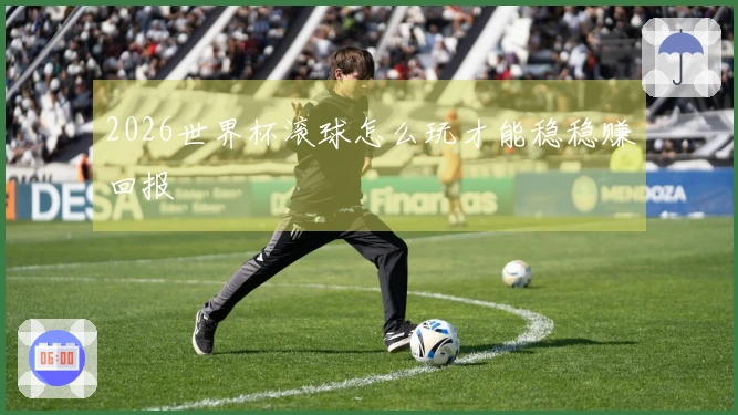 2026世界杯滚球怎么玩才能稳稳赚回报