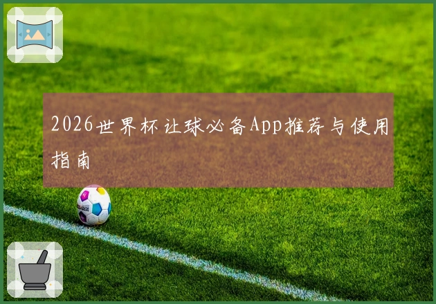 2026世界杯让球必备App推荐与使用指南