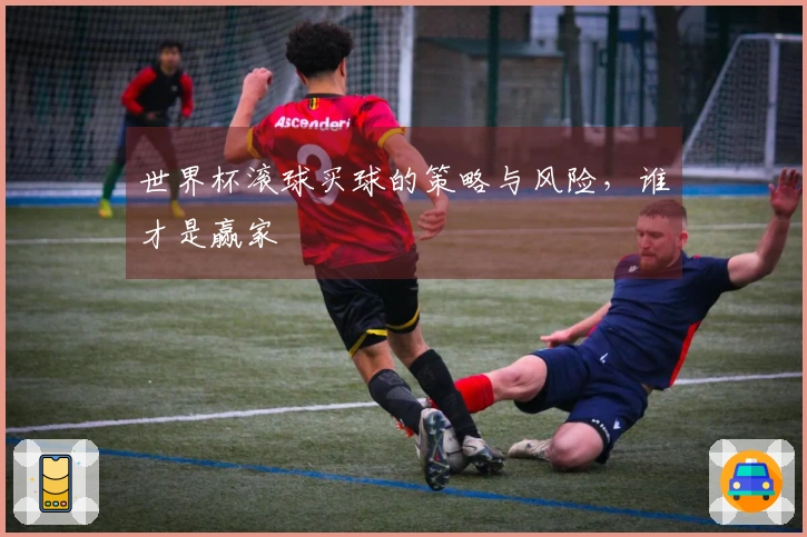 世界杯滚球买球的策略与风险，谁才是赢家